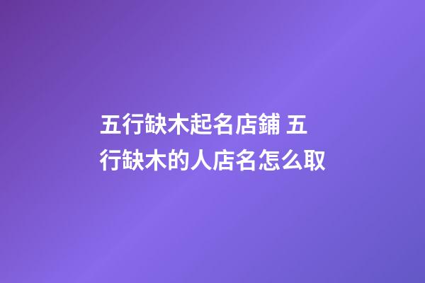 五行缺木起名店鋪 五行缺木的人店名怎么取-第1張-店鋪起名-玄機派